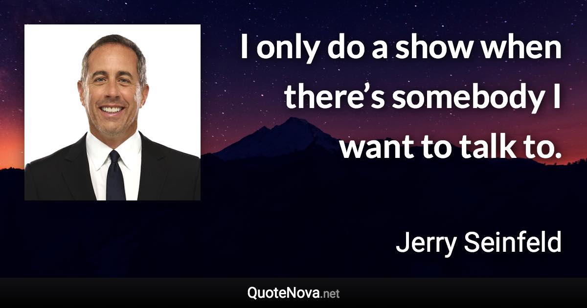 I only do a show when there’s somebody I want to talk to. - Jerry Seinfeld quote