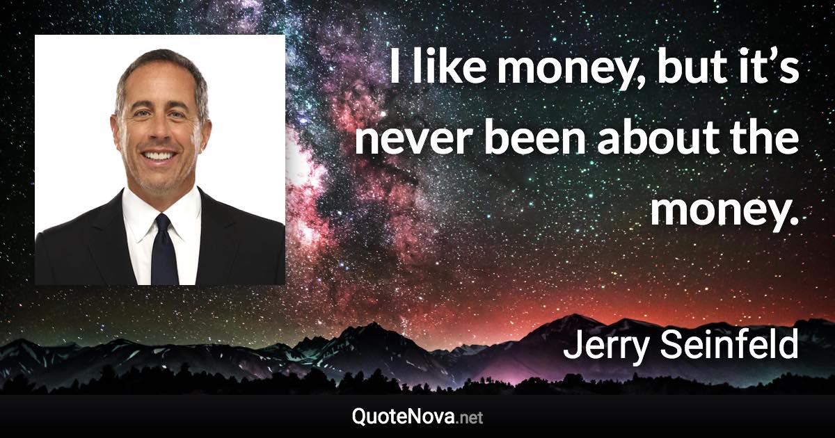 I like money, but it’s never been about the money. - Jerry Seinfeld quote