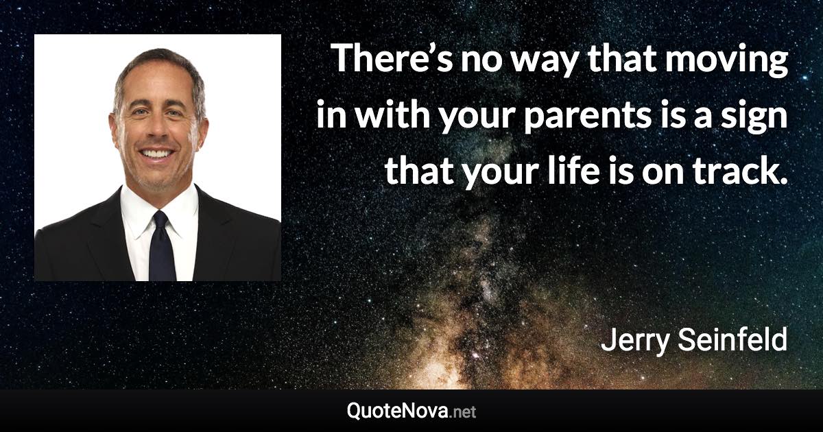 There’s no way that moving in with your parents is a sign that your life is on track. - Jerry Seinfeld quote