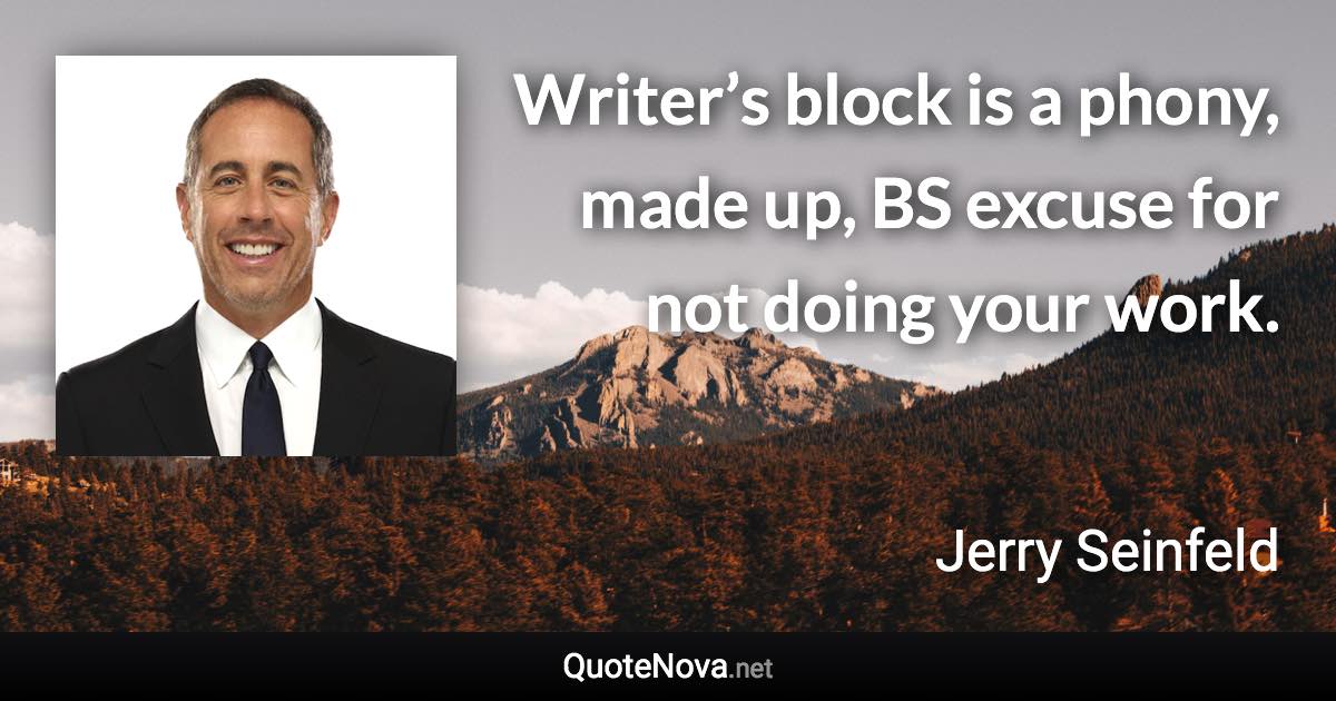 Writer’s block is a phony, made up, BS excuse for not doing your work. - Jerry Seinfeld quote