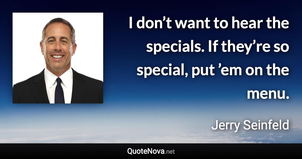 I don’t want to hear the specials. If they’re so special, put ’em on the menu. - Jerry Seinfeld quote