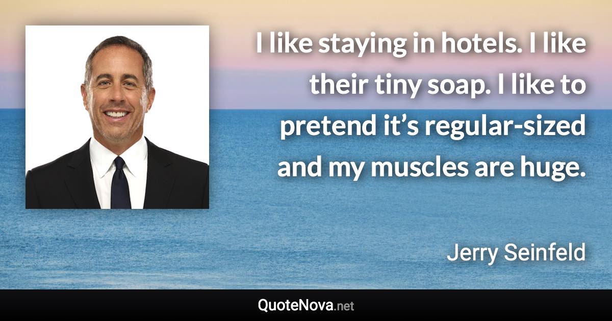 I like staying in hotels. I like their tiny soap. I like to pretend it’s regular-sized and my muscles are huge. - Jerry Seinfeld quote