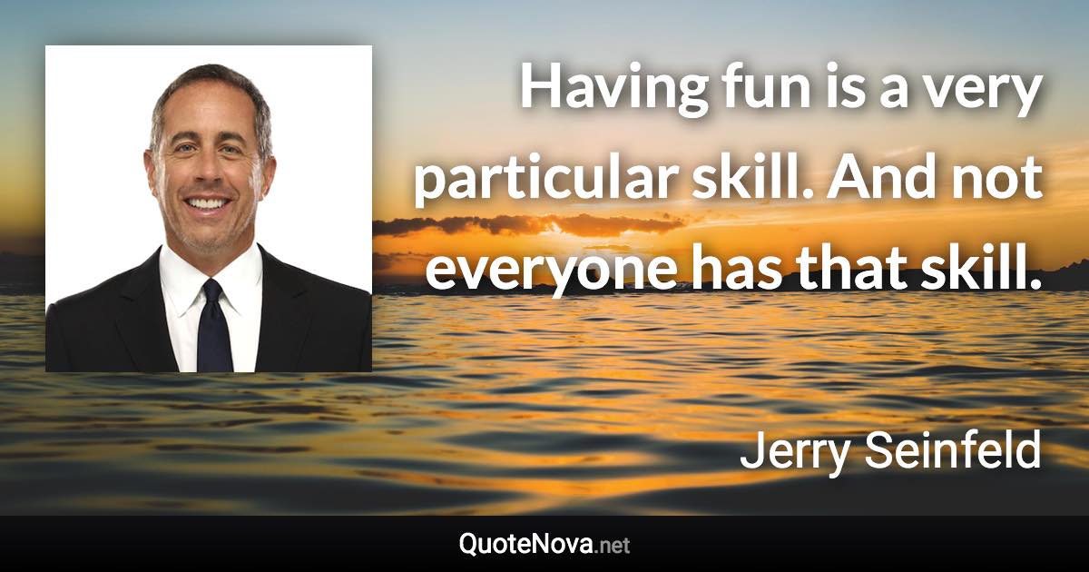 Having fun is a very particular skill. And not everyone has that skill. - Jerry Seinfeld quote