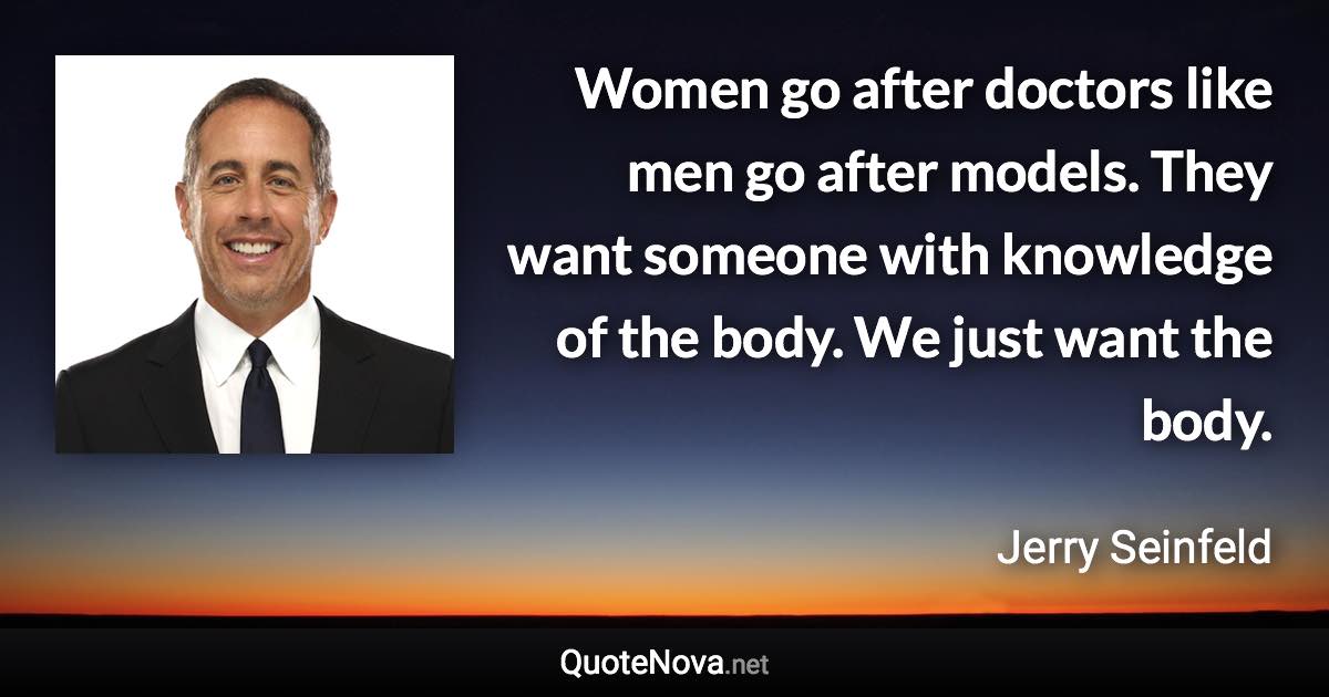 Women go after doctors like men go after models. They want someone with knowledge of the body. We just want the body. - Jerry Seinfeld quote