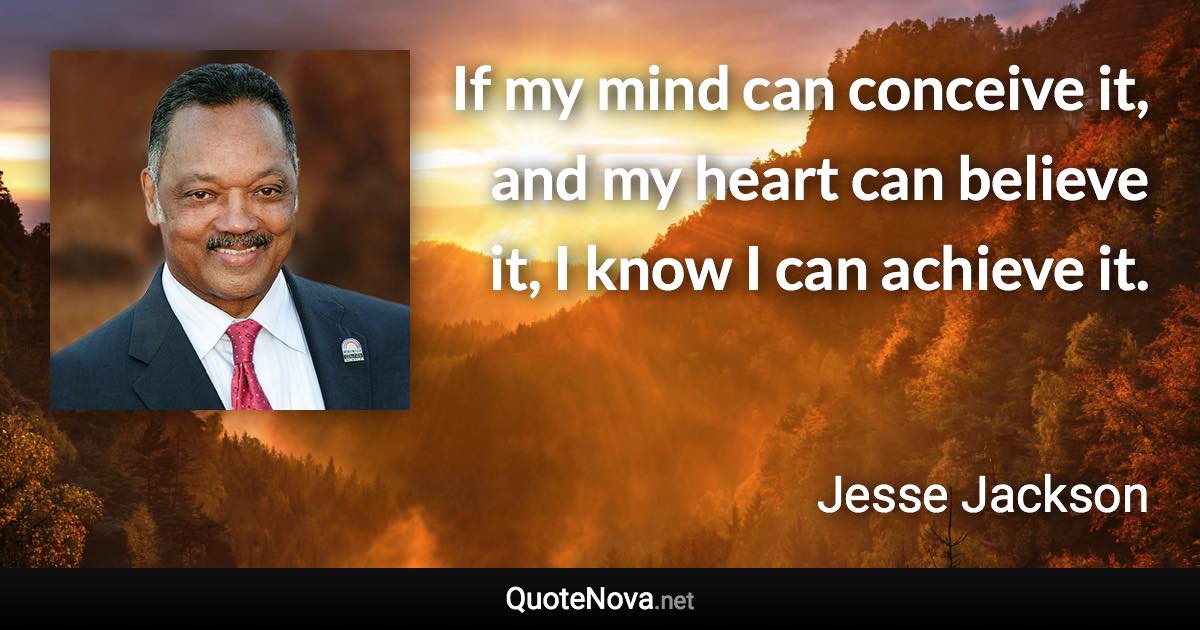 If my mind can conceive it, and my heart can believe it, I know I can achieve it. - Jesse Jackson quote