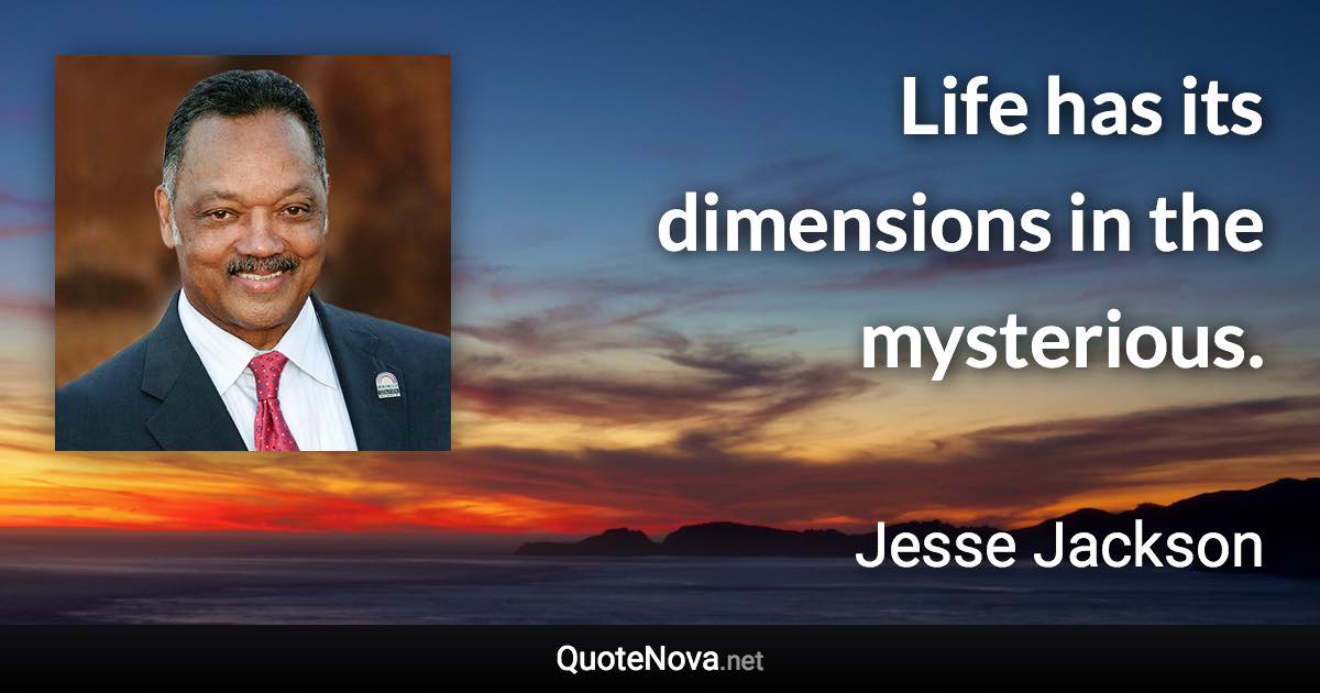 Life has its dimensions in the mysterious. - Jesse Jackson quote