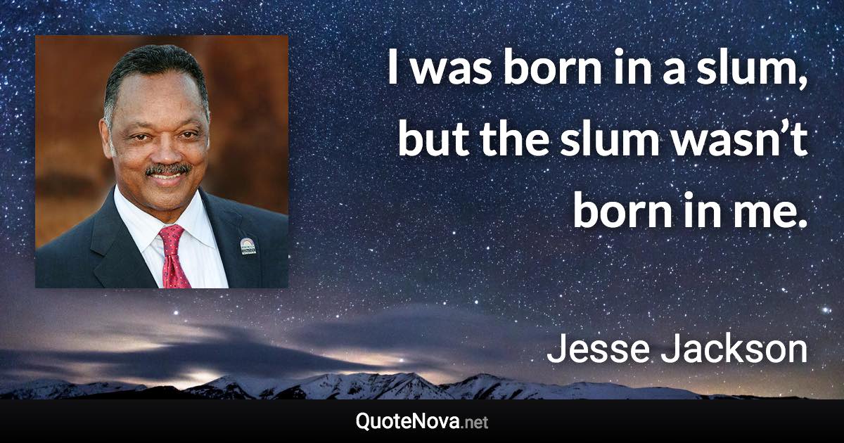 I was born in a slum, but the slum wasn’t born in me. - Jesse Jackson quote