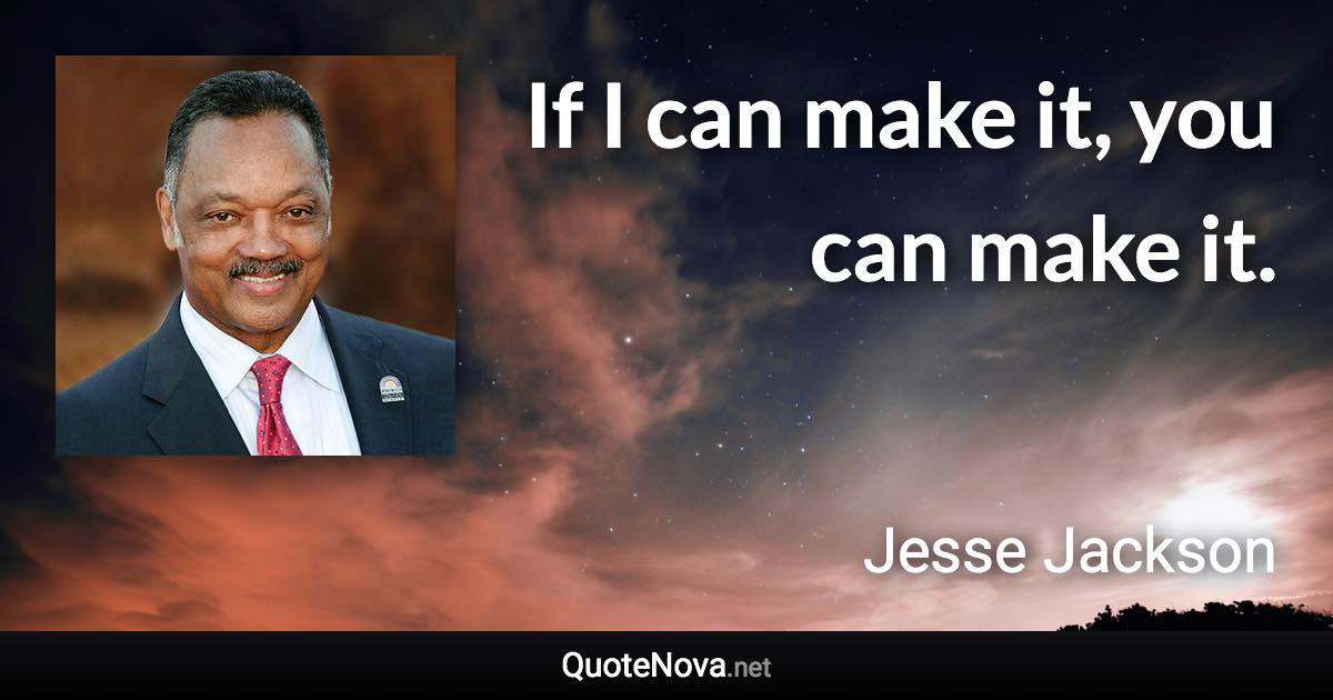 If I can make it, you can make it. - Jesse Jackson quote