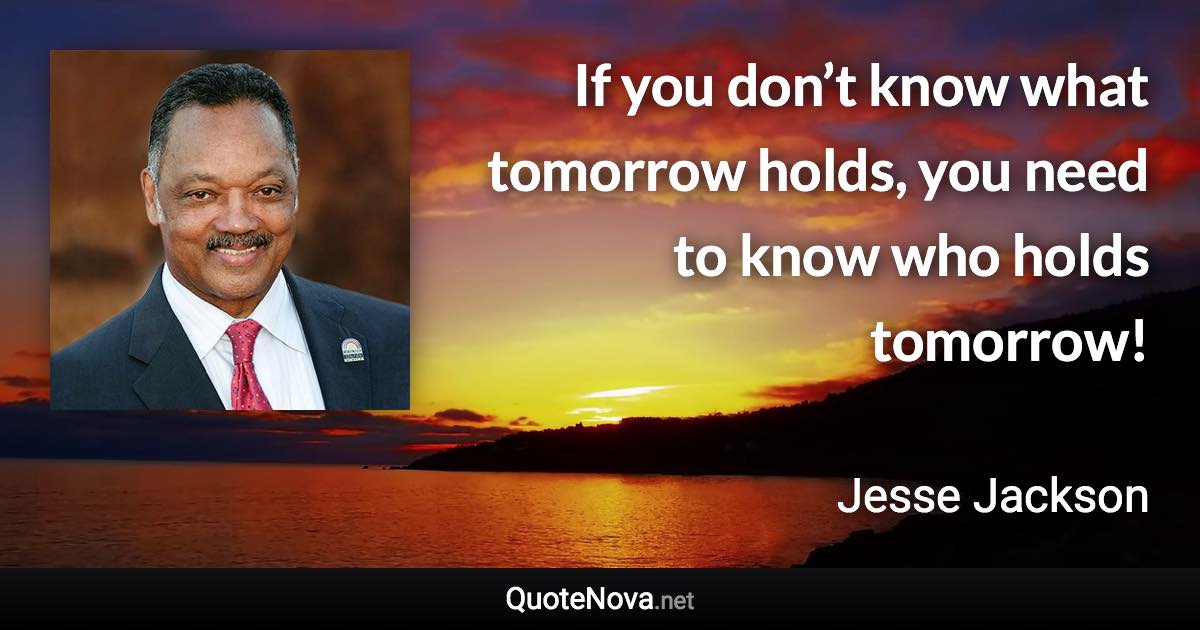 If you don’t know what tomorrow holds, you need to know who holds tomorrow! - Jesse Jackson quote