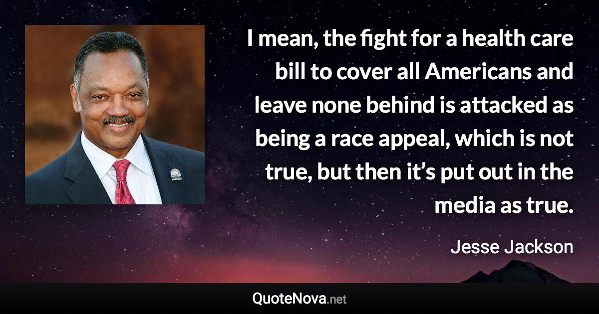 I mean, the fight for a health care bill to cover all Americans and leave none behind is attacked as being a race appeal, which is not true, but then it’s put out in the media as true. - Jesse Jackson quote