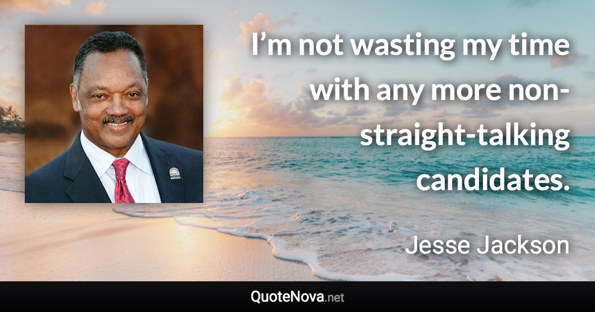 I’m not wasting my time with any more non-straight-talking candidates. - Jesse Jackson quote