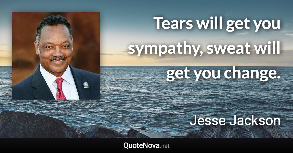 Tears will get you sympathy, sweat will get you change. - Jesse Jackson quote