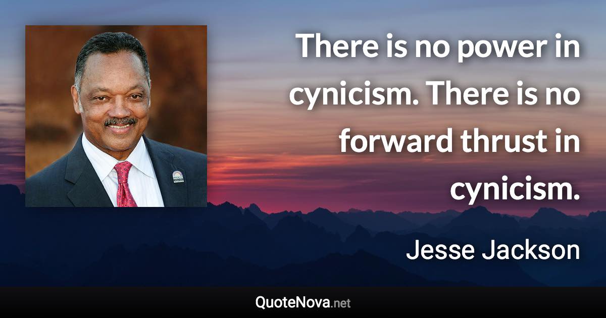 There is no power in cynicism. There is no forward thrust in cynicism. - Jesse Jackson quote