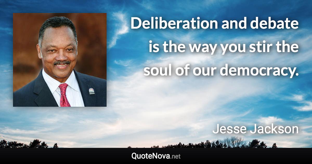 Deliberation and debate is the way you stir the soul of our democracy. - Jesse Jackson quote