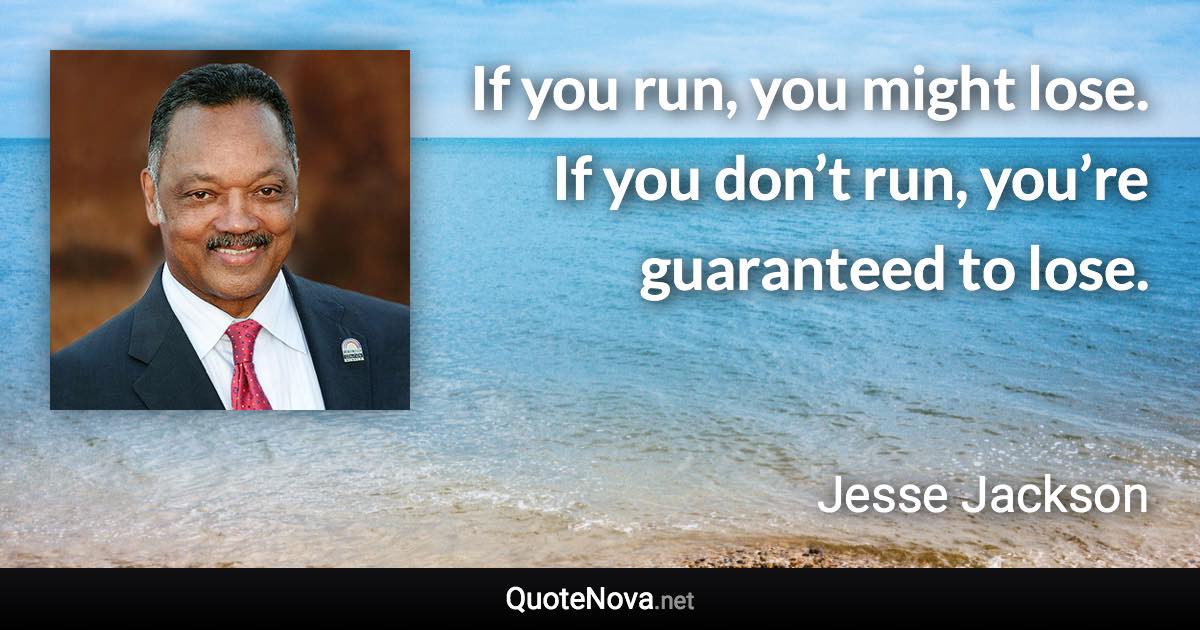 If you run, you might lose. If you don’t run, you’re guaranteed to lose. - Jesse Jackson quote