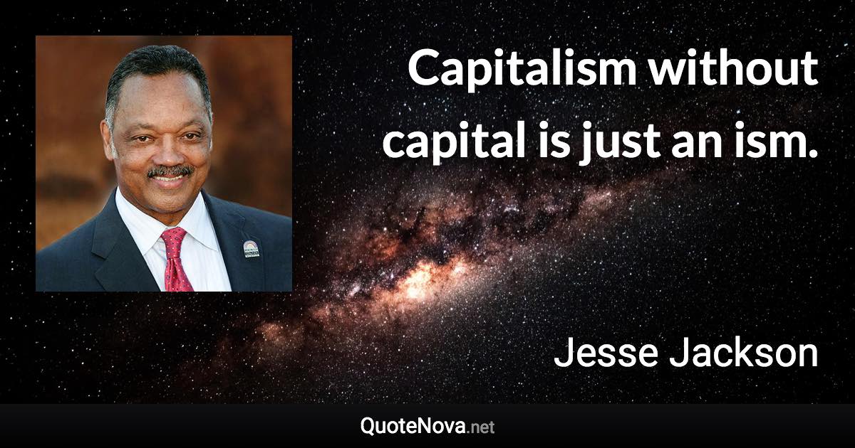 Capitalism without capital is just an ism. - Jesse Jackson quote