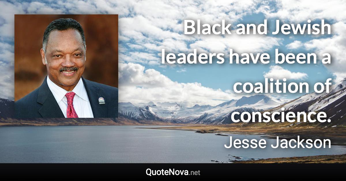 Black and Jewish leaders have been a coalition of conscience. - Jesse Jackson quote