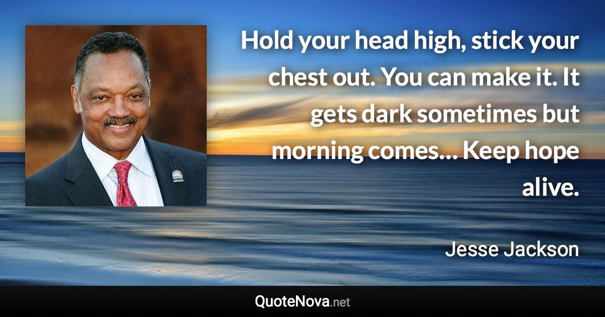 Hold your head high, stick your chest out. You can make it. It gets dark sometimes but morning comes… Keep hope alive. - Jesse Jackson quote