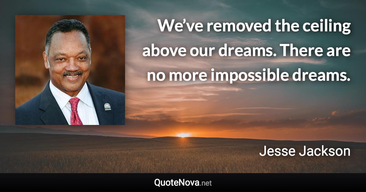 We’ve removed the ceiling above our dreams. There are no more impossible dreams. - Jesse Jackson quote