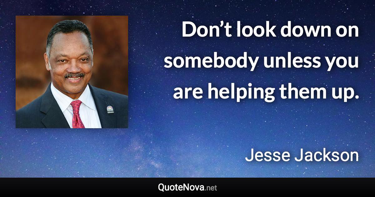 Don’t look down on somebody unless you are helping them up. - Jesse Jackson quote