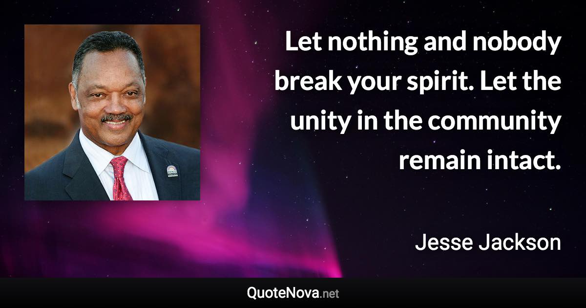 Let nothing and nobody break your spirit. Let the unity in the community remain intact. - Jesse Jackson quote