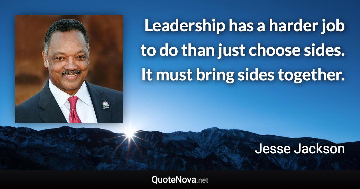 Leadership has a harder job to do than just choose sides. It must bring sides together. - Jesse Jackson quote