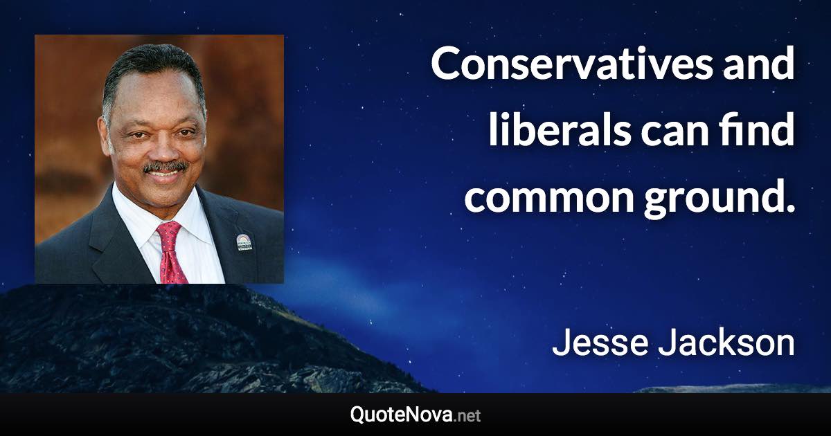 Conservatives and liberals can find common ground. - Jesse Jackson quote