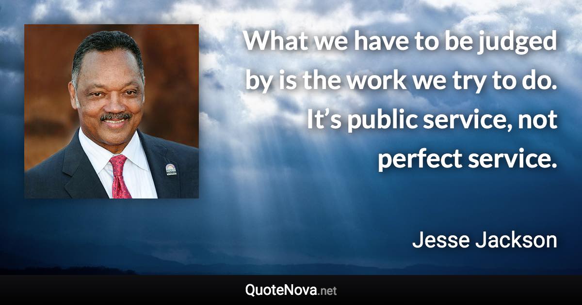 What we have to be judged by is the work we try to do. It’s public service, not perfect service. - Jesse Jackson quote