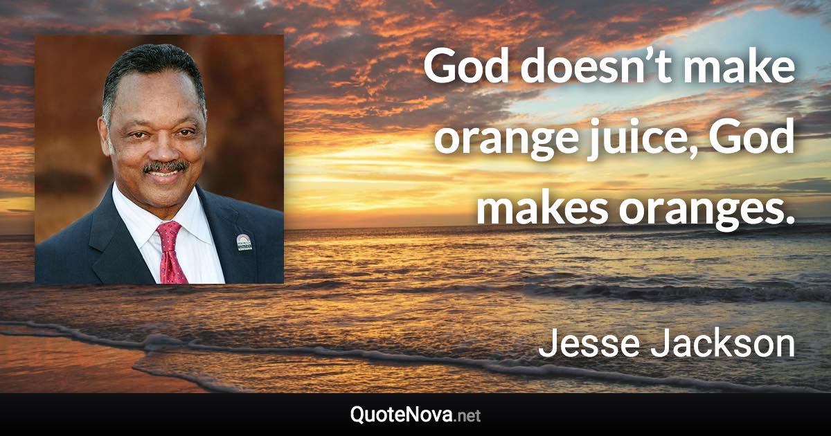 God doesn’t make orange juice, God makes oranges. - Jesse Jackson quote