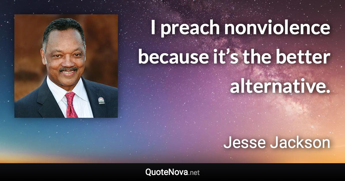 I preach nonviolence because it’s the better alternative. - Jesse Jackson quote