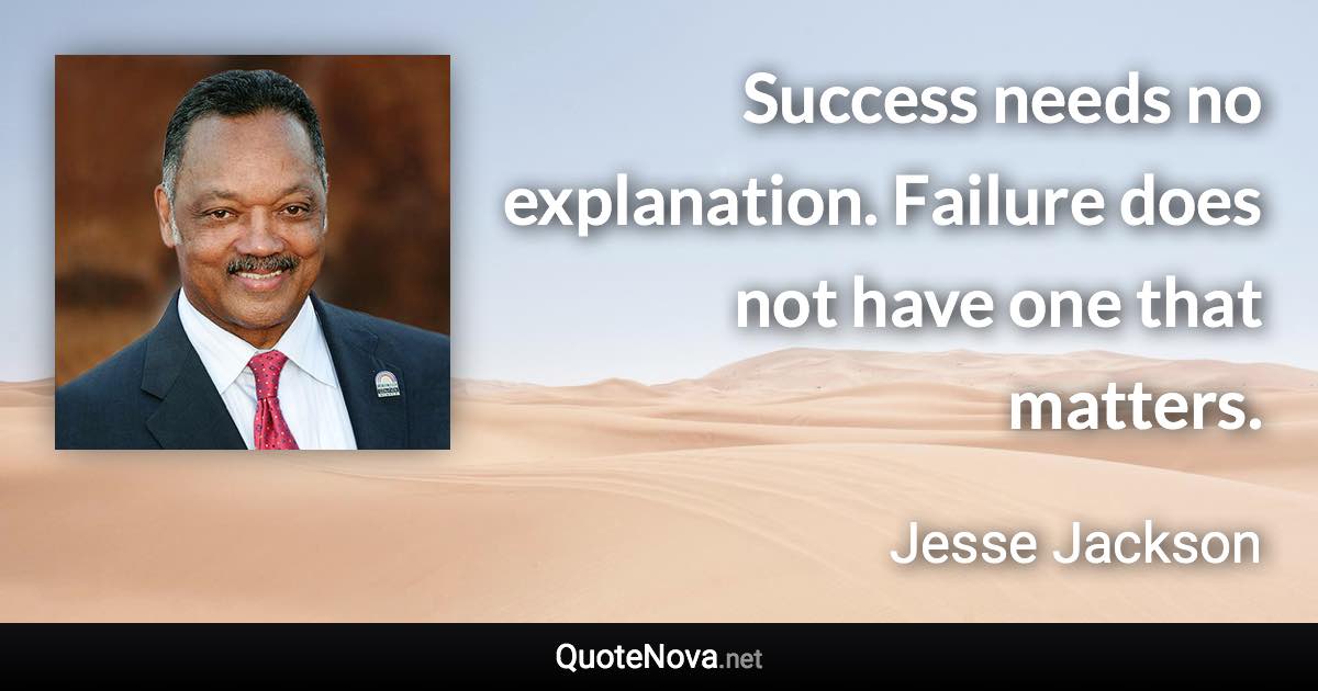 Success needs no explanation. Failure does not have one that matters. - Jesse Jackson quote