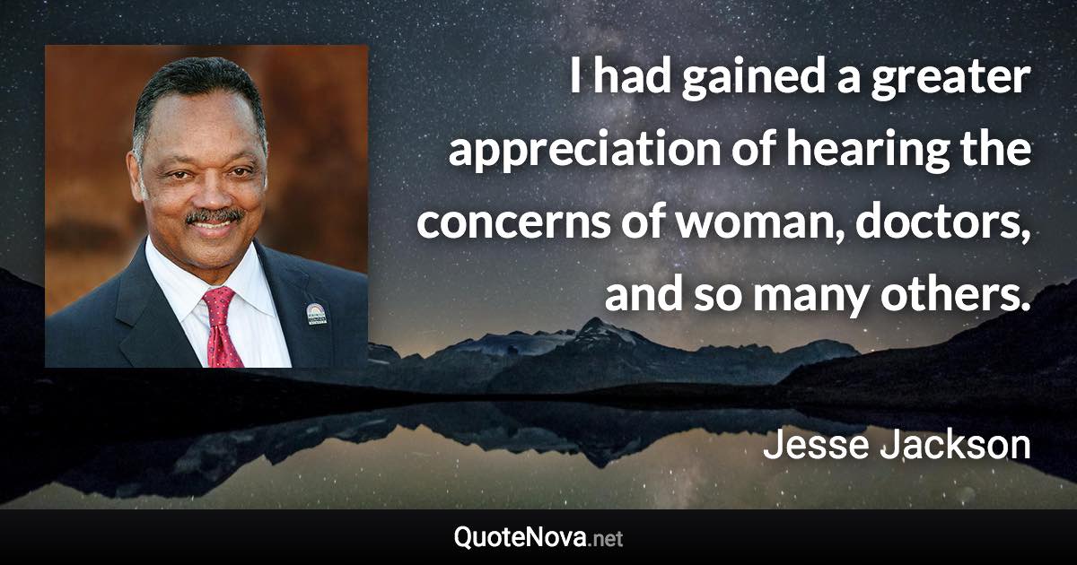 I had gained a greater appreciation of hearing the concerns of woman, doctors, and so many others. - Jesse Jackson quote