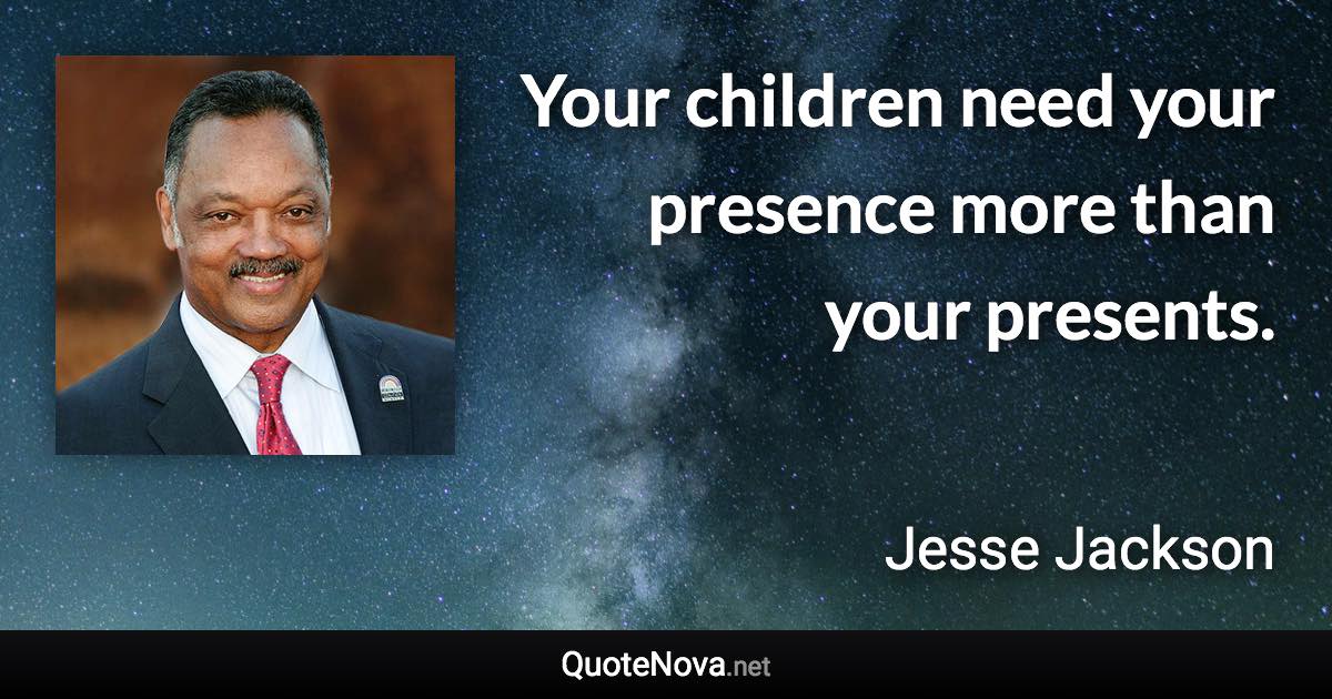 Your children need your presence more than your presents. - Jesse Jackson quote