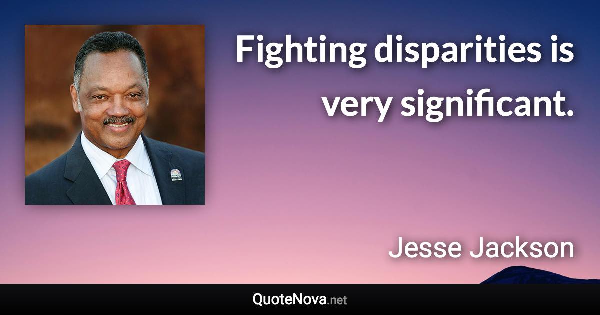 Fighting disparities is very significant. - Jesse Jackson quote