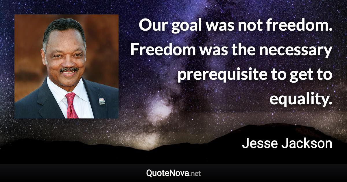 Our goal was not freedom. Freedom was the necessary prerequisite to get to equality. - Jesse Jackson quote