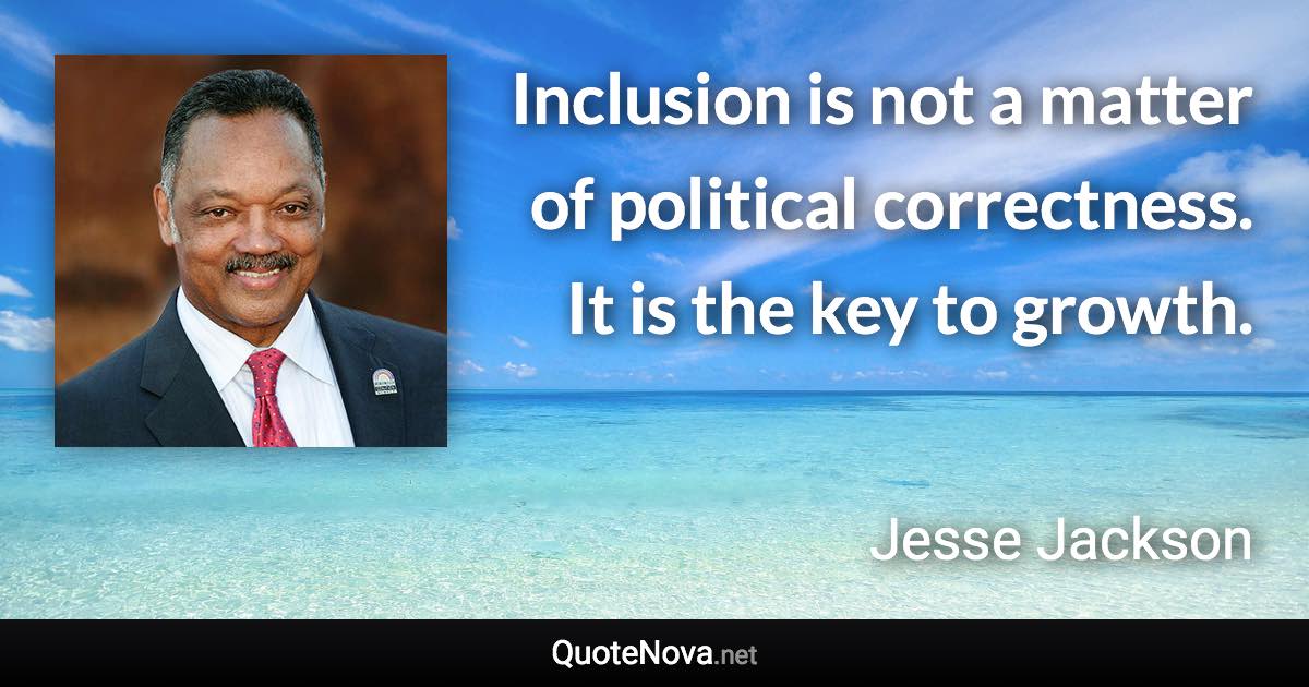 Inclusion is not a matter of political correctness. It is the key to growth. - Jesse Jackson quote