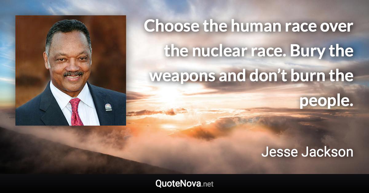 Choose the human race over the nuclear race. Bury the weapons and don’t burn the people. - Jesse Jackson quote