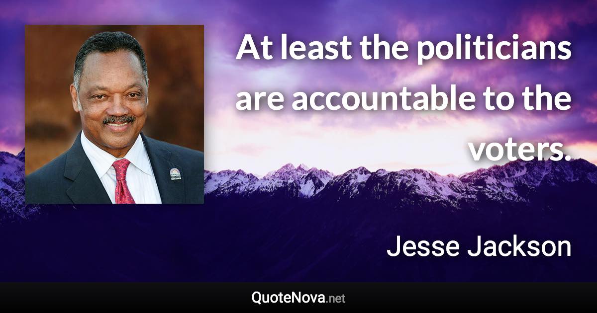 At least the politicians are accountable to the voters. - Jesse Jackson quote