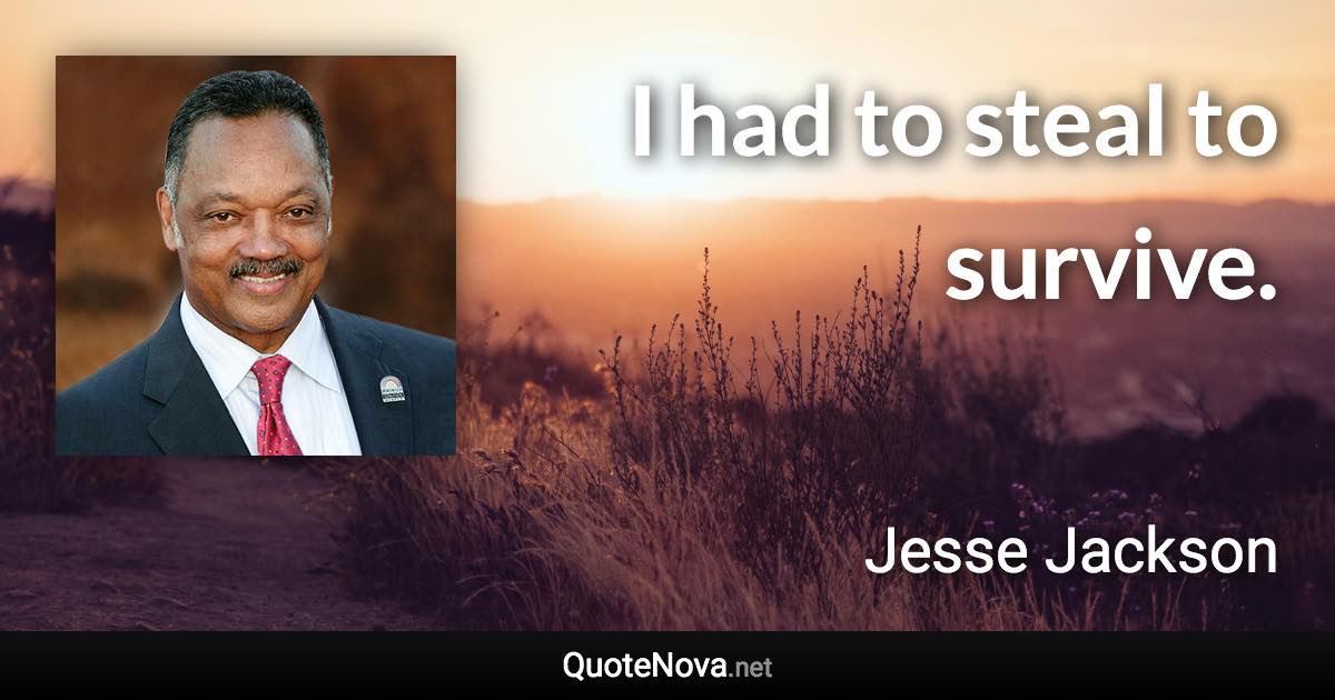 I had to steal to survive. - Jesse Jackson quote