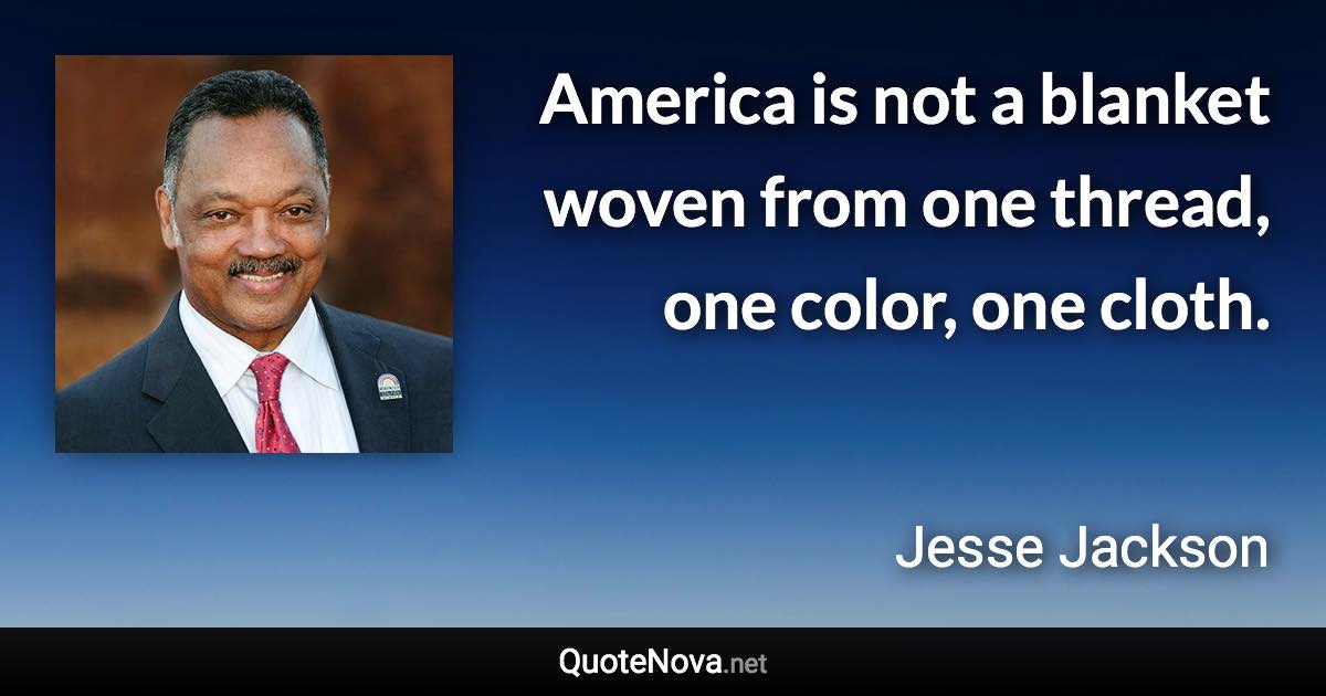 America is not a blanket woven from one thread, one color, one cloth. - Jesse Jackson quote