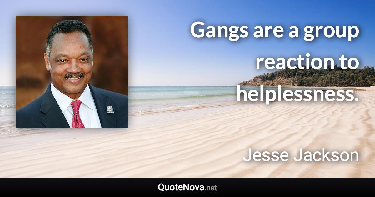 Gangs are a group reaction to helplessness. - Jesse Jackson quote