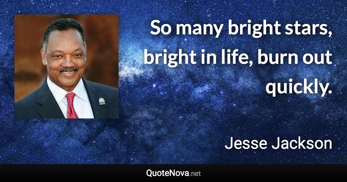 So many bright stars, bright in life, burn out quickly. - Jesse Jackson quote