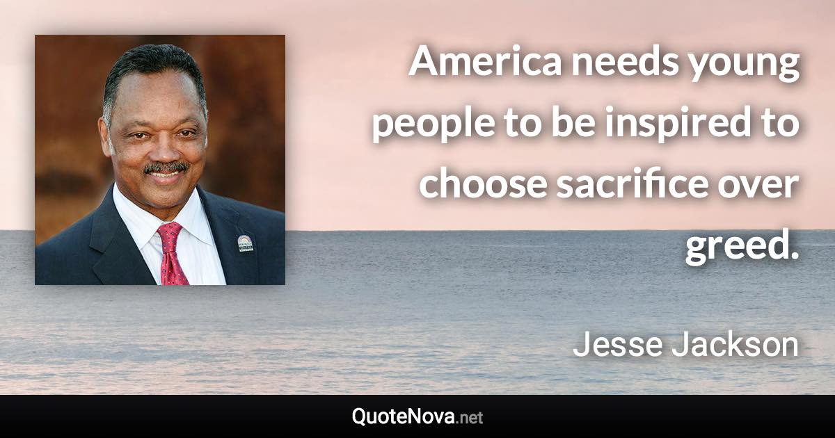 America needs young people to be inspired to choose sacrifice over greed. - Jesse Jackson quote