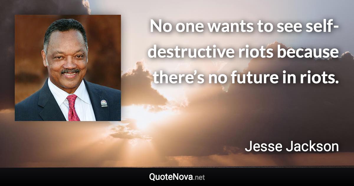 No one wants to see self-destructive riots because there’s no future in riots. - Jesse Jackson quote