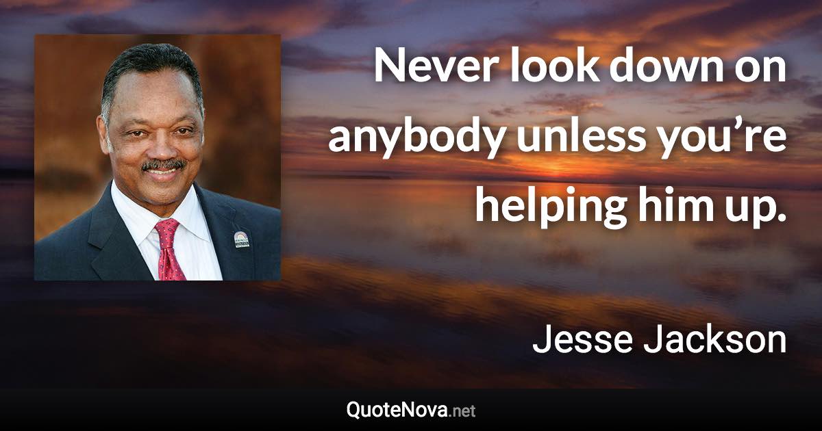 Never look down on anybody unless you’re helping him up. - Jesse Jackson quote