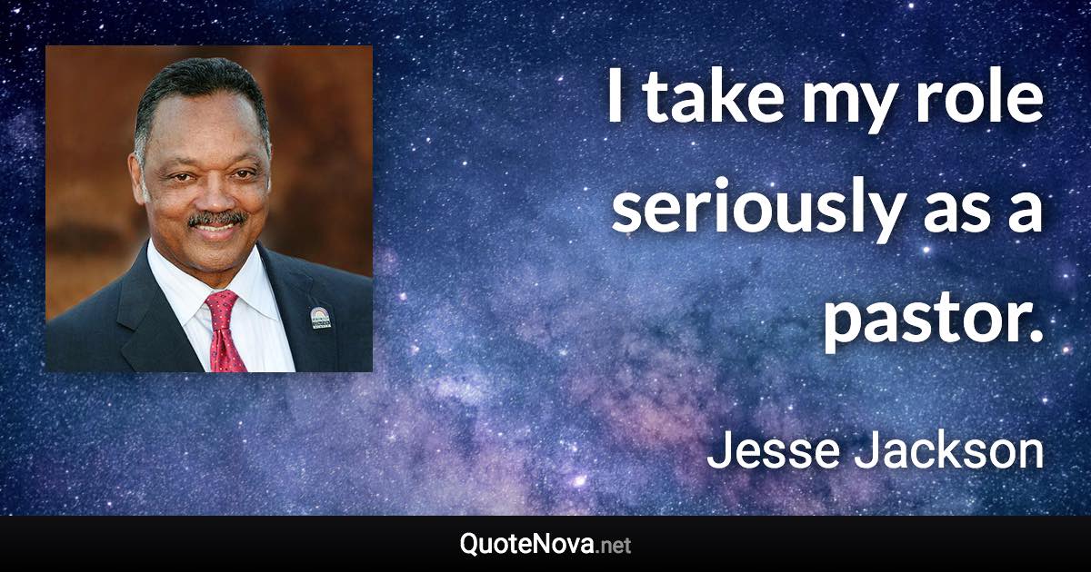 I take my role seriously as a pastor. - Jesse Jackson quote