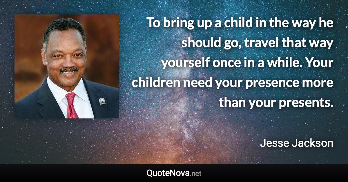 To bring up a child in the way he should go, travel that way yourself once in a while. Your children need your presence more than your presents. - Jesse Jackson quote