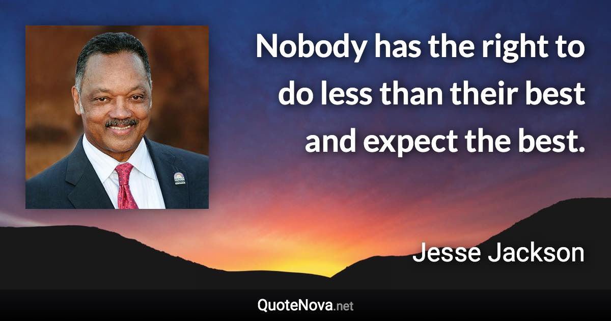 Nobody has the right to do less than their best and expect the best. - Jesse Jackson quote