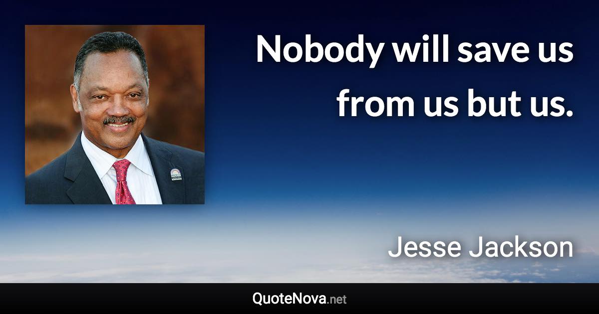 Nobody will save us from us but us. - Jesse Jackson quote