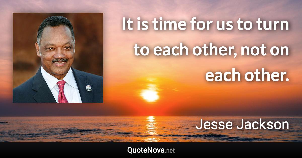 It is time for us to turn to each other, not on each other. - Jesse Jackson quote